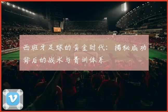 西班牙足球的黄金时代:揭秘成功背后的战术与青训体系