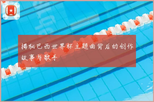 揭秘巴西世界杯主题曲背后的创作故事与歌手