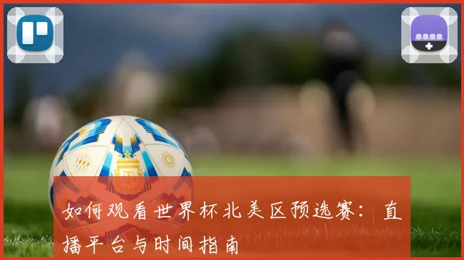如何观看世界杯北美区预选赛:直播平台与时间指南
