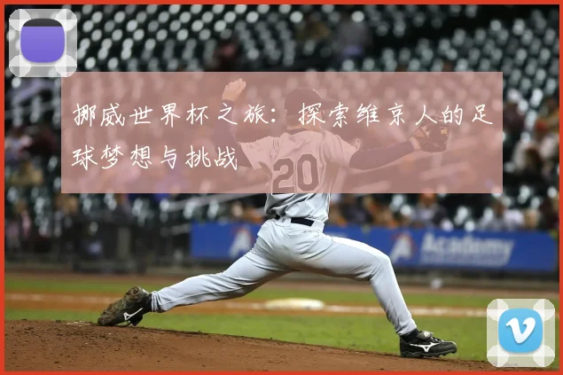 挪威世界杯之旅:探索维京人的足球梦想与挑战