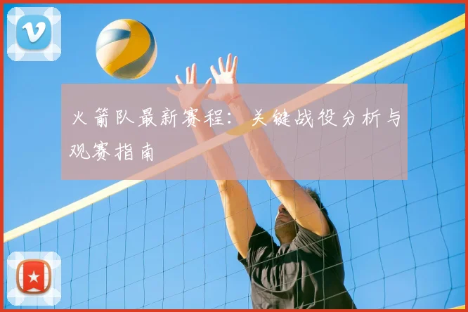 火箭队最新赛程：关键战役分析与观赛指南