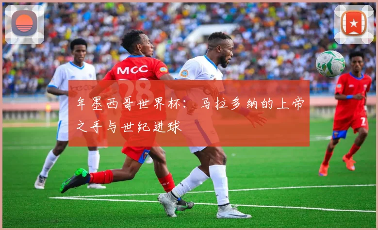 年墨西哥世界杯:马拉多纳的上帝之手与世纪进球