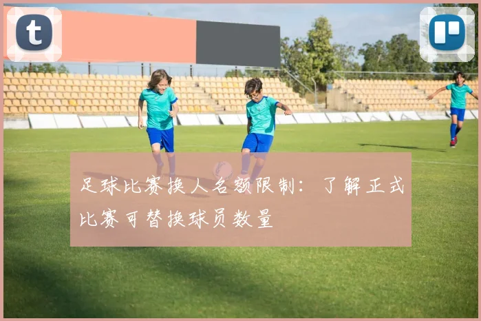 足球比赛换人名额限制:了解正式比赛可替换球员数量