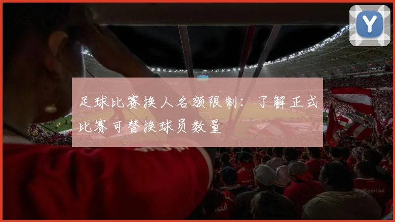 足球比赛换人名额限制：了解正式比赛可替换球员数量