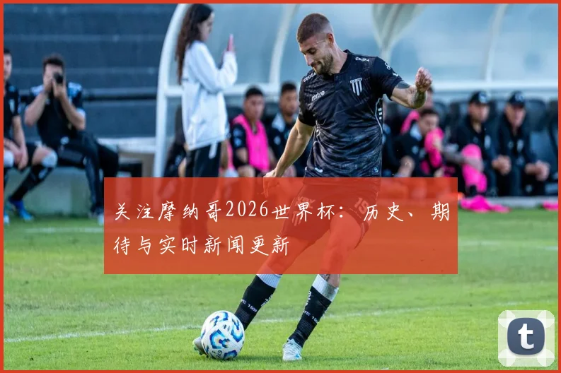 关注摩纳哥2026世界杯：历史、期待与实时新闻更新