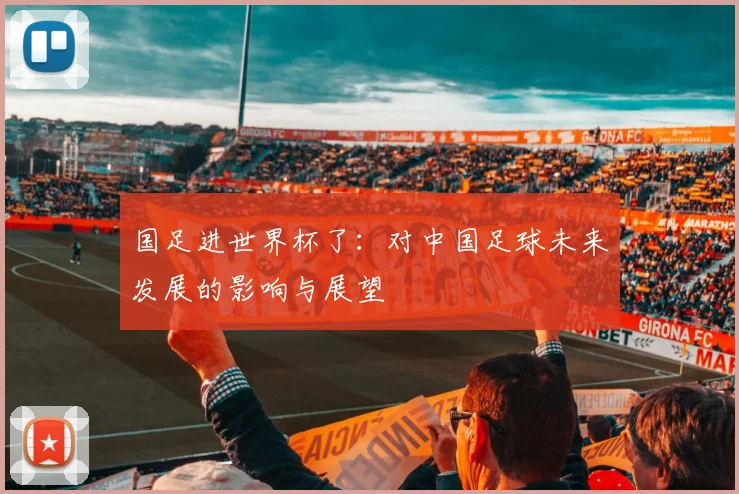 国足进世界杯了：对中国足球未来发展的影响与展望