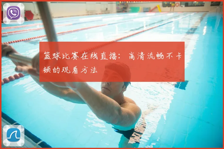 篮球比赛在线直播:高清流畅不卡顿的观看方法