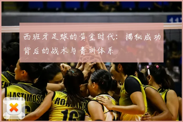 西班牙足球的黄金时代：揭秘成功背后的战术与青训体系